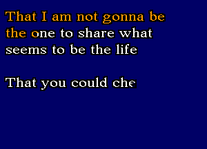 That I am not gonna be
the one to share what
seems to be the life

That you could Che