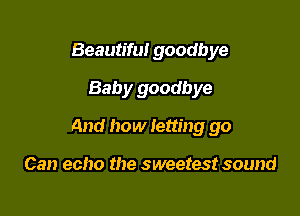 Beautiful goodbye
Baby goodbye

And how letting go

Can echo the sweetest sound