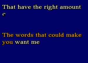 That have the right amount
P

The words that could make
you want me