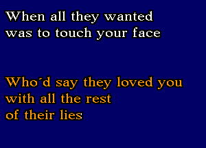 When all they wanted
was to touch your face

XVho'd say they loved you
With all the rest
of their lies