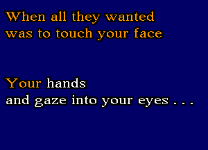 When all they wanted
was to touch your face

Your hands
and gaze into your eyes . . .