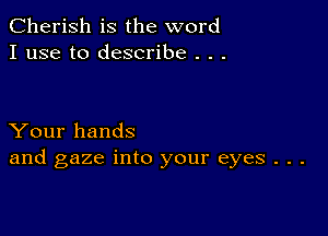 Cherish is the word
I use to describe . . .

Your hands
and gaze into your eyes . . .