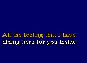 All the feeling that I have
hiding here for you inside