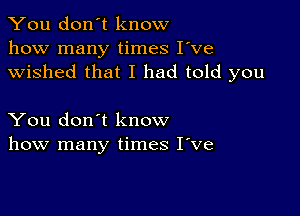 You don't know
how many times I've
wished that I had told you

You don't know
how many times I've