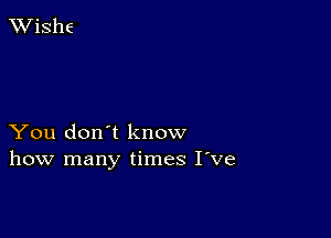 TWishe

You don't know
how many times I've