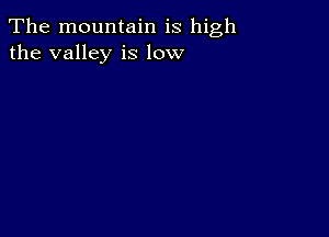 The mountain is high
the valley is low