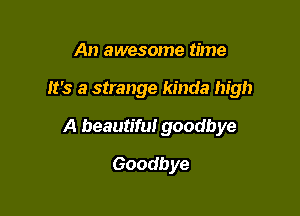 An awesome time

It's a strange kinda high

A beautiful goodbye
Goodbye