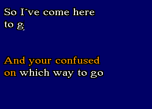 So I've come here
to g

And your confused
on which way to go