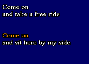 Come on
and take a free ride

Come on
and sit here by my side