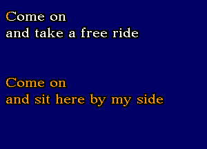 Come on
and take a free ride

Come on
and sit here by my side