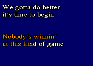 We gotta do better
it's time to begin

Nobody's winnin'
at this kind of game