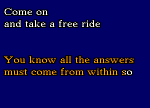 Come on
and take a free ride

You know all the answers
must come from within so