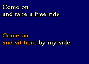 Come on
and take a free ride

Come on
and sit here by my side