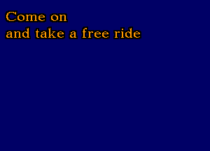 Come on
and take a free ride