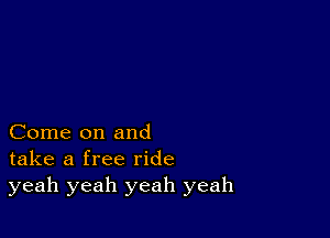 Come on and
take a free ride
yeah yeah yeah yeah