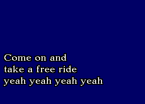 Come on and
take a free ride
yeah yeah yeah yeah