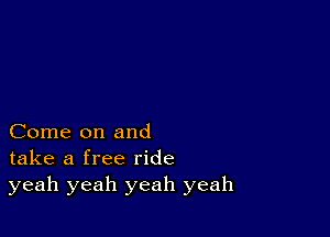 Come on and
take a free ride
yeah yeah yeah yeah