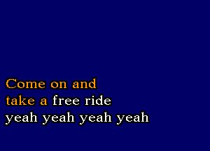 Come on and
take a free ride
yeah yeah yeah yeah