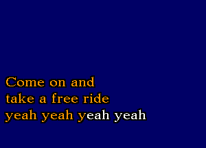 Come on and
take a free ride
yeah yeah yeah yeah