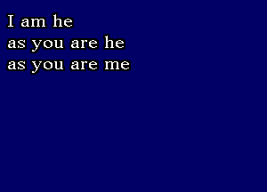 I am he
as you are he
as you are me