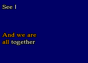 And we are
all together