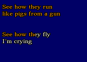 See how they run
like pigs from a gun

See how they fly
I'm crying