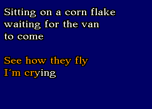 Sitting on a corn flake
waiting for the van
to come

See how they fly
I'm crying