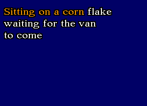 Sitting on a corn flake
waiting for the van
to come