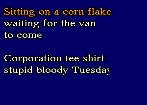 Sitting on a corn flake
waiting for the van
to come

Corporation tee shirt
stupid bloody Tuesdaj