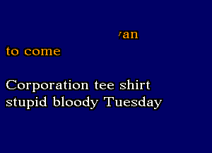 to come

Corporation tee shirt
stupid bloody Tuesday