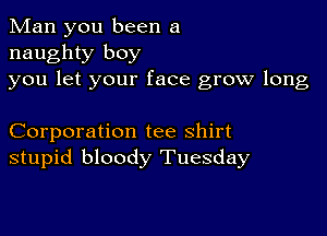 Man you been a
naughty boy
you let your face grow long

Corporation tee shirt
stupid bloody Tuesday