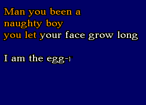 Man you been a
naughty boy
you let your face grow long

I am the egg-l