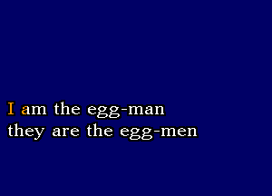 I am the egg-man
they are the egg-men