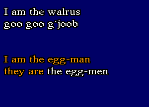 I am the walrus
goo goo g'joob

I am the egg-man
they are the egg-men