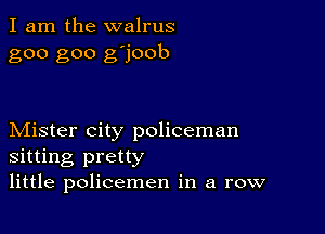 I am the walrus
goo goo g'joob

Mister city policeman
sitting pretty
little policemen in a row