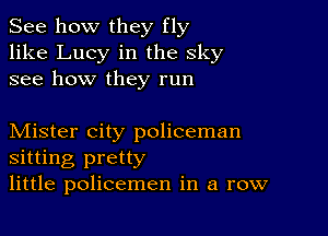 See how they fly
like Lucy in the sky
see how they run

Mister city policeman
sitting pretty
little policemen in a row