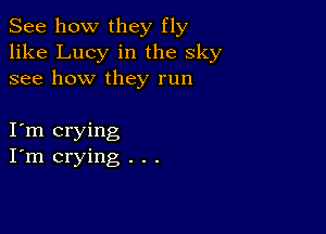 See how they fly
like Lucy in the sky
see how they run

Itm crying
I'm crying . . .