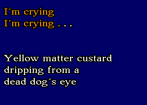 I'm crying
I'm crying . . .

Yellow matter custard
dripping from a
dead dog's eye