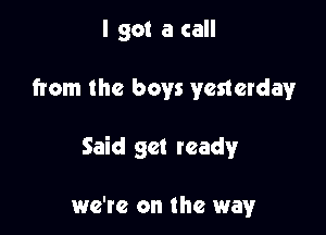 I got a call

from the boys yesterday

Said get readyr

we're on the way