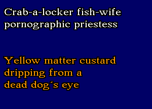 Crab-a-locker fish-wife
pornographic priestess

Yellow matter custard
dripping from a
dead dog's eye