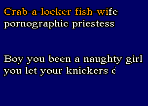 Crab-a-locker fiSh-wife
pornographic priestess

Boy you been a naughty girl
you let your knickers c'