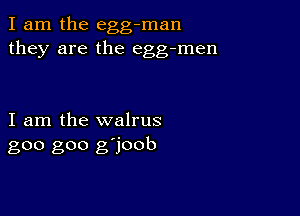 I am the egg-man
they are the egg-men

I am the walrus
goo goo g'joob