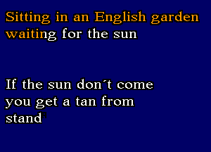 Sitting in an English garden
waiting for the sun

If the sun don't come
you get a tan from
stand