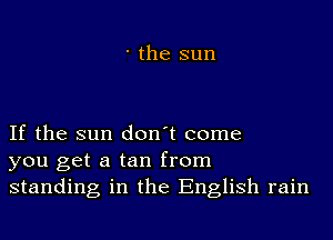 ' the sun

If the sun don't come
you get a tan from
standing in the English rain