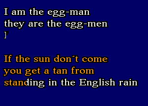 I am the egg-man

they are the egg-men
1

If the sun don't come
you get a tan from
standing in the English rain