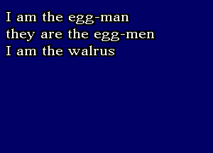 I am the egg-man
they are the egg-men
I am the walrus