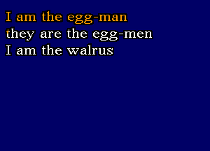 I am the egg-man
they are the egg-men
I am the walrus