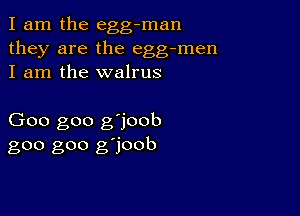 I am the egg-man
they are the egg-men
I am the walrus

Goo goo g'joob
goo goo g'joob