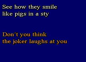 See how they smile
like pigs in a sty

Don't you think
the joker laughs at you