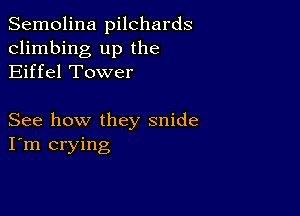 Semolina pilchards
climbing up the
Eiffel Tower

See how they snide
I'm crying